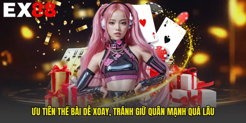 Ưu tiên thế bài dễ xoay, tránh giữ quân mạnh quá lâu